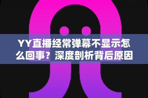 YY直播经常弹幕不显示怎么回事?深度剖析背后原因与高效解决办法大全 YY直播经常弹幕不显示怎么回事?深度剖析背后原因与高效解决办法大全