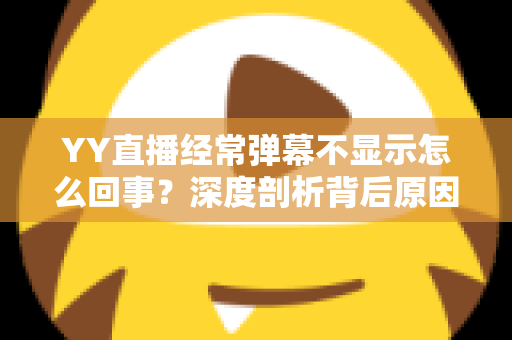 YY直播经常弹幕不显示怎么回事?深度剖析背后原因与高效解决办法大全 YY直播经常弹幕不显示怎么回事?深度剖析背后原因与高效解决办法大全