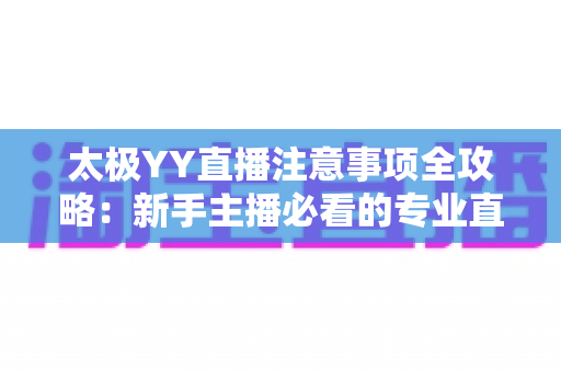 太极YY直播注意事项全攻略：新手主播必看的专业直播指南与避坑手册