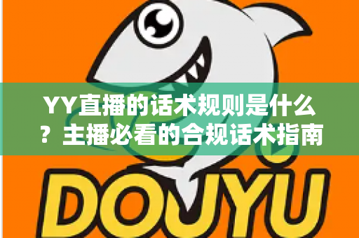 YY直播的话术规则是什么？主播必看的合规话术指南与避坑全解析