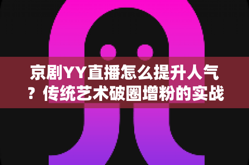 京剧YY直播怎么提升人气？传统艺术破圈增粉的实战指南