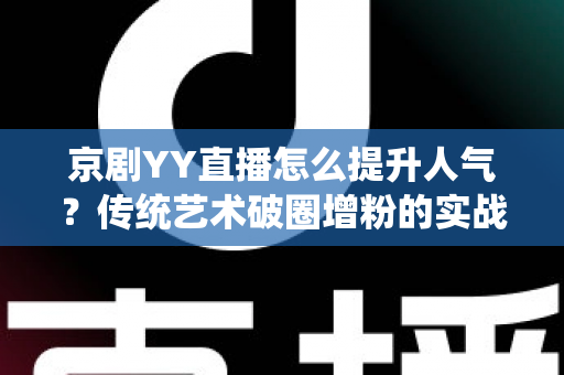京剧YY直播怎么提升人气？传统艺术破圈增粉的实战指南