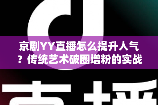 京剧YY直播怎么提升人气？传统艺术破圈增粉的实战指南