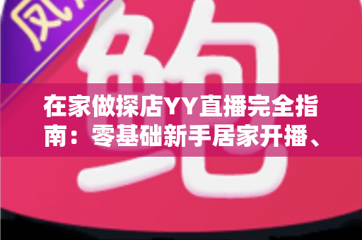 在家做探店YY直播完全指南:零基础新手居家开播、涨粉与变现全攻略 在家做探店YY直播完全指南:零基础新手居家开播、涨粉与变现全攻略