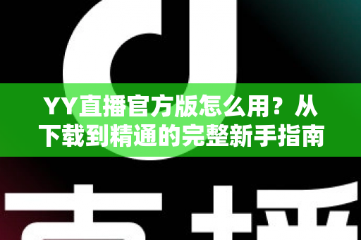 YY直播官方版怎么用？从下载到精通的完整新手指南与实用教程