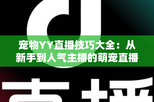 宠物YY直播技巧大全:从新手到人气主播的萌宠直播间运营实战指南 宠物YY直播技巧大全:从新手到人气主播的萌宠直播间运营实战指南