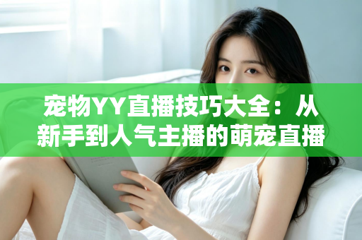 宠物YY直播技巧大全:从新手到人气主播的萌宠直播间运营实战指南 宠物YY直播技巧大全:从新手到人气主播的萌宠直播间运营实战指南