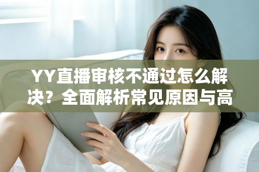 YY直播审核不通过怎么解决?全面解析常见原因与高效应对方案 YY直播审核不通过怎么解决?全面解析常见原因与高效应对方案