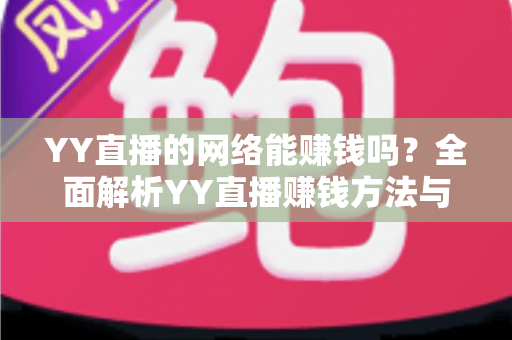 YY直播的网络能赚钱吗？全面解析YY直播赚钱方法与真实收益前景