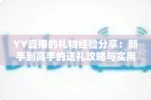 YY直播的礼物经验分享：新手到高手的送礼攻略与实用心得