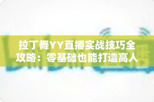 拉丁舞YY直播实战技巧全攻略:零基础也能打造高人气舞蹈直播间的进阶秘籍 拉丁舞YY直播实战技巧全攻略:零基础也能打造高人气舞蹈直播间的进阶秘籍