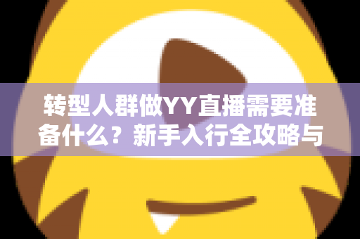 转型人群做YY直播需要准备什么?新手入行全攻略与避坑指南 转型人群做YY直播需要准备什么?新手入行全攻略与避坑指南