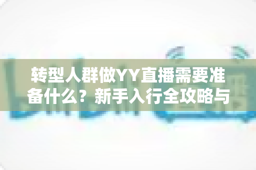 转型人群做YY直播需要准备什么？新手入行全攻略与避坑指南