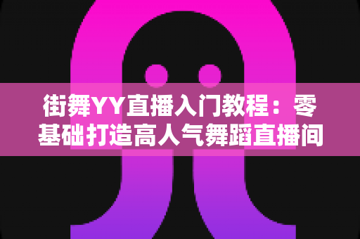 街舞YY直播入门教程：零基础打造高人气舞蹈直播间的完整指南