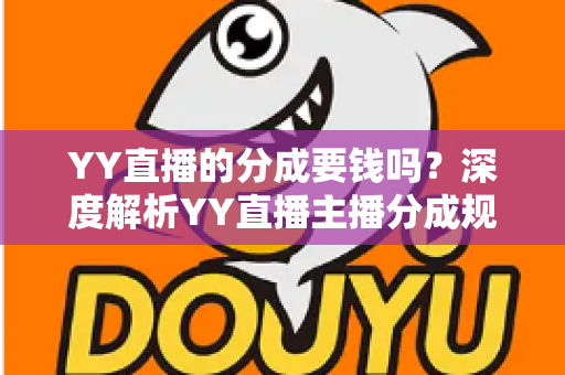 YY直播的分成要钱吗？深度解析YY直播主播分成规则、费用构成与增收指南