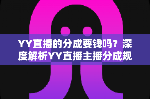 YY直播的分成要钱吗？深度解析YY直播主播分成规则、费用构成与增收指南