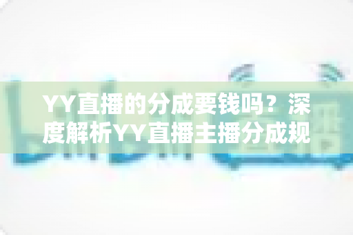 YY直播的分成要钱吗？深度解析YY直播主播分成规则、费用构成与增收指南