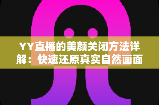 YY直播的美颜关闭方法详解：快速还原真实自然画面的实用指南