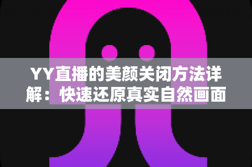YY直播的美颜关闭方法详解：快速还原真实自然画面的实用指南