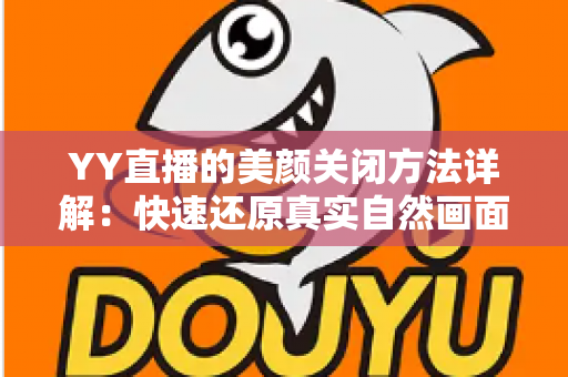 YY直播的美颜关闭方法详解：快速还原真实自然画面的实用指南