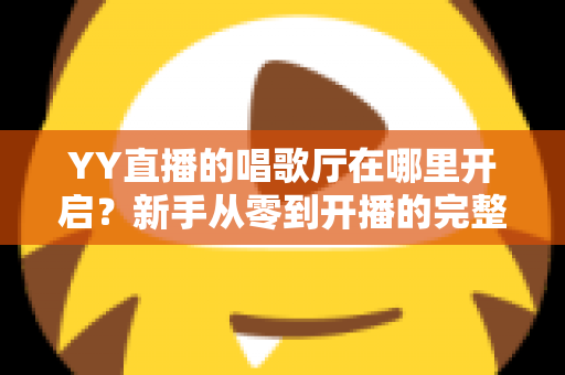 YY直播的唱歌厅在哪里开启?新手从零到开播的完整指南与运营秘籍 YY直播的唱歌厅在哪里开启?新手从零到开播的完整指南与运营秘籍