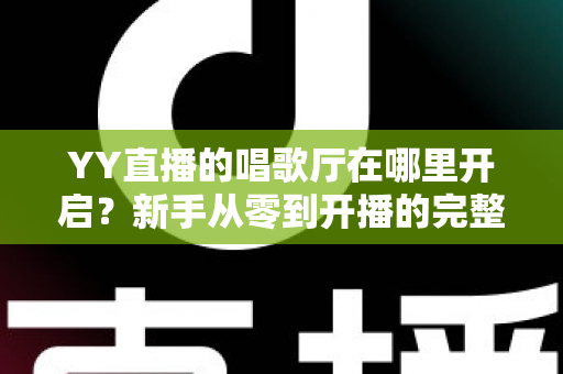 YY直播的唱歌厅在哪里开启?新手从零到开播的完整指南与运营秘籍 YY直播的唱歌厅在哪里开启?新手从零到开播的完整指南与运营秘籍