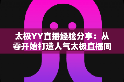 太极YY直播经验分享:从零开始打造人气太极直播间的实战指南 太极YY直播经验分享:从零开始打造人气太极直播间的实战指南