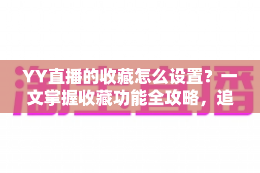 YY直播的收藏怎么设置？一文掌握收藏功能全攻略，追直播更省心