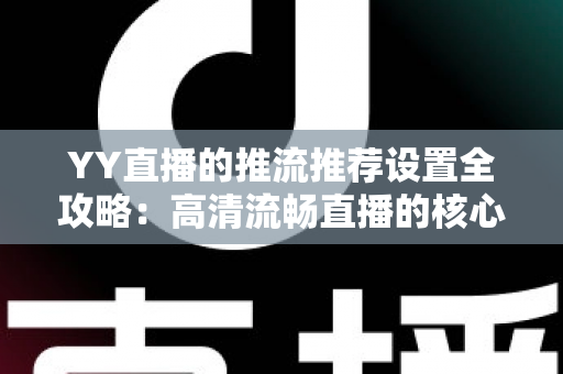 YY直播的推流推荐设置全攻略:高清流畅直播的核心参数与实战优化指南 YY直播的推流推荐设置全攻略:高清流畅直播的核心参数与实战优化指南