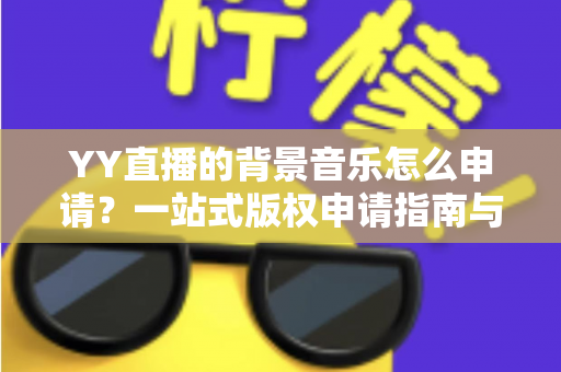 YY直播的背景音乐怎么申请?一站式版权申请指南与实操技巧全解析 YY直播的背景音乐怎么申请?一站式版权申请指南与实操技巧全解析