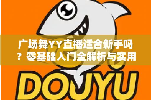 广场舞YY直播适合新手吗？零基础入门全解析与实用开播指南