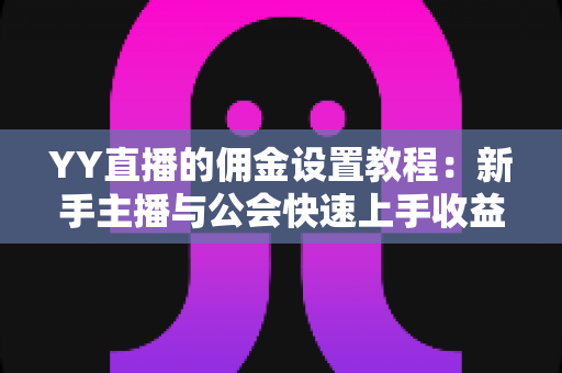 YY直播的佣金设置教程：新手主播与公会快速上手收益分配全攻略