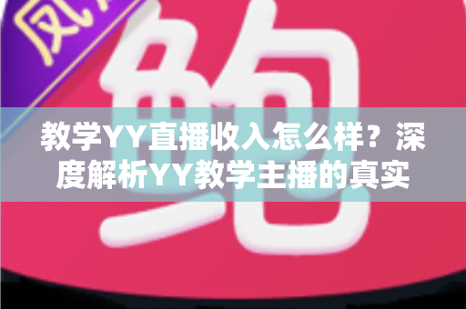 教学YY直播收入怎么样？深度解析YY教学主播的真实收入水平与变现攻略