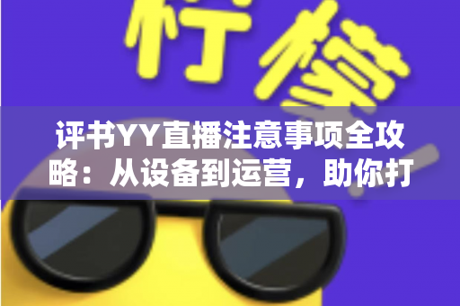 评书YY直播注意事项全攻略:从设备到运营,助你打造高人气曲艺直播间 评书YY直播注意事项全攻略:从设备到运营,助你打造高人气曲艺直播间
