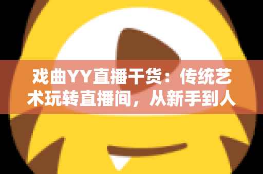 戏曲YY直播干货：传统艺术玩转直播间，从新手到人气主播的实战攻略