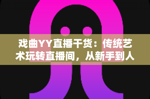 戏曲YY直播干货：传统艺术玩转直播间，从新手到人气主播的实战攻略