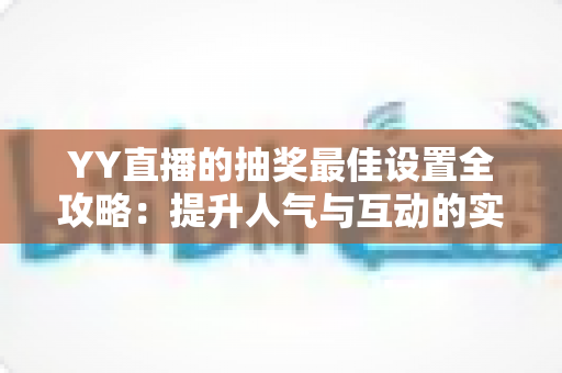 YY直播的抽奖最佳设置全攻略：提升人气与互动的实用指南