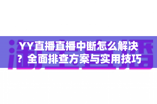 YY直播直播中断怎么解决?全面排查方案与实用技巧帮你快速恢复直播 YY直播直播中断怎么解决?全面排查方案与实用技巧帮你快速恢复直播