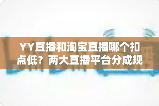 YY直播和淘宝直播哪个扣点低?两大直播平台分成规则深度对比,帮你选对最省钱的变现渠道 YY直播和淘宝直播哪个扣点低?两大直播平台分成规则深度对比,帮你选对最省钱的变现渠道