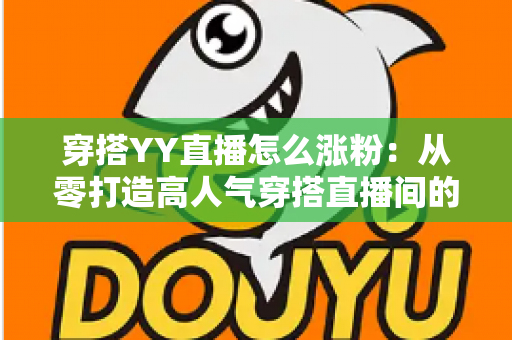 穿搭YY直播怎么涨粉:从零打造高人气穿搭直播间的实战运营指南 穿搭YY直播怎么涨粉:从零打造高人气穿搭直播间的实战运营指南