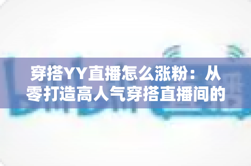穿搭YY直播怎么涨粉:从零打造高人气穿搭直播间的实战运营指南 穿搭YY直播怎么涨粉:从零打造高人气穿搭直播间的实战运营指南