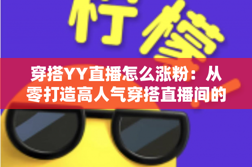 穿搭YY直播怎么涨粉：从零打造高人气穿搭直播间的实战运营指南