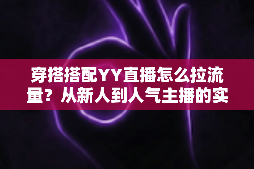 穿搭搭配YY直播怎么拉流量?从新人到人气主播的实战引流全攻略 穿搭搭配YY直播怎么拉流量?从新人到人气主播的实战引流全攻略