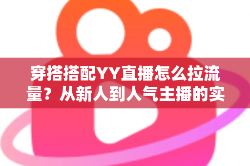 穿搭搭配YY直播怎么拉流量？从新人到人气主播的实战引流全攻略