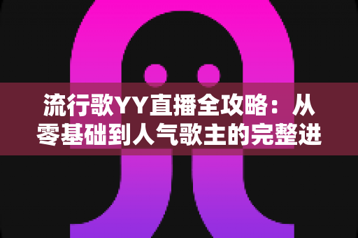 流行歌YY直播全攻略:从零基础到人气歌主的完整进阶指南 流行歌YY直播全攻略:从零基础到人气歌主的完整进阶指南