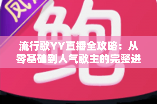 流行歌YY直播全攻略:从零基础到人气歌主的完整进阶指南 流行歌YY直播全攻略:从零基础到人气歌主的完整进阶指南