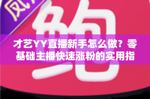 才艺YY直播新手怎么做？零基础主播快速涨粉的实用指南