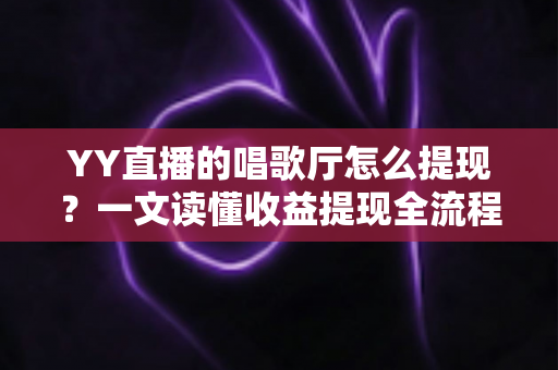 YY直播的唱歌厅怎么提现?一文读懂收益提现全流程与实用攻略 YY直播的唱歌厅怎么提现?一文读懂收益提现全流程与实用攻略