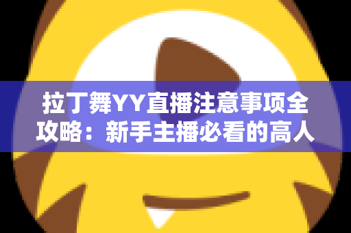 拉丁舞YY直播注意事项全攻略:新手主播必看的高人气直播间打造指南 拉丁舞YY直播注意事项全攻略:新手主播必看的高人气直播间打造指南