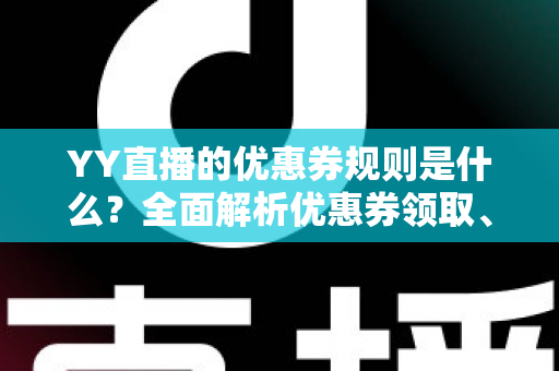 YY直播的优惠券规则是什么?全面解析优惠券领取、使用与避坑指南 YY直播的优惠券规则是什么?全面解析优惠券领取、使用与避坑指南